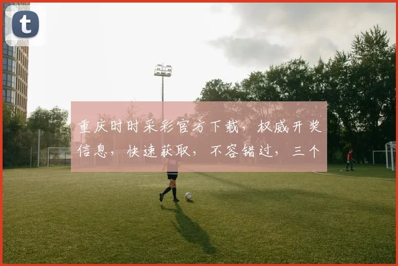 重庆时时采彩官方下载，权威开奖信息，快速获取，不容错过，三个必看亮点，尽在掌中。