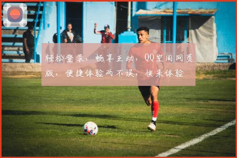 轻松登录，畅享互动，QQ空间网页版，便捷体验两不误，快来体验