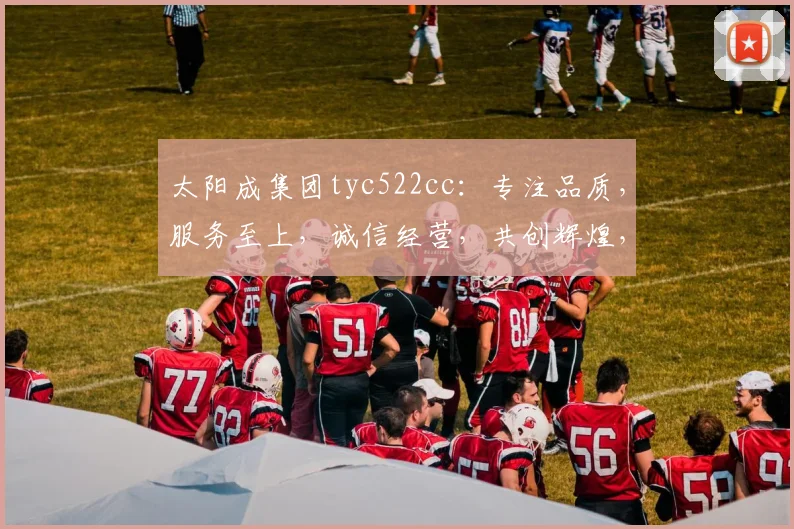 太阳成集团tyc522cc：专注品质，服务至上，诚信经营，共创辉煌，三赢之道