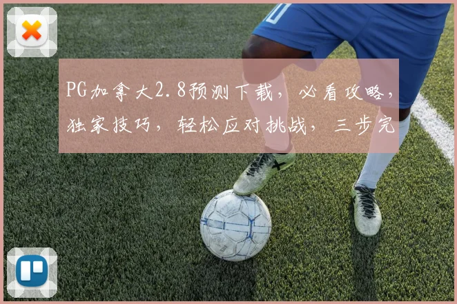 PG加拿大2.8预测下载，必看攻略，独家技巧，轻松应对挑战，三步完成