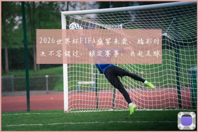 2026世界杯FIFA盛宴来袭，精彩对决不容错过，锁定赛事，共赴足球狂欢之旅