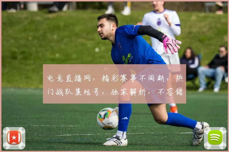 电竞直播网，精彩赛事不间断，热门战队集结号，独家解析，不容错过，三重福利等你来
