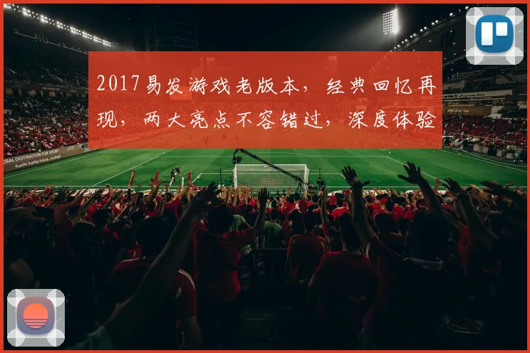 2017易发游戏老版本，经典回忆再现，两大亮点不容错过，深度体验怀旧情怀