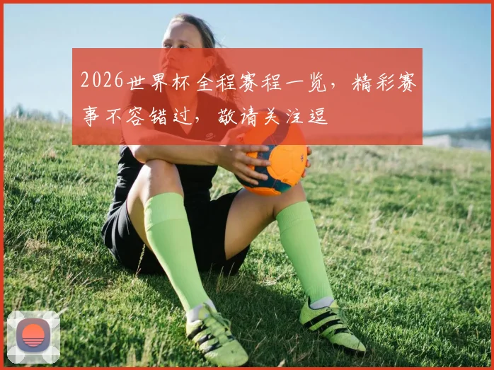 2026世界杯全程赛程一览，精彩赛事不容错过，敬请关注逗