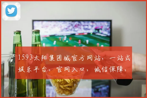 1593太阳集团城官方网站，一站式娱乐平台，官网入口，诚信保障，三重惊喜等你来